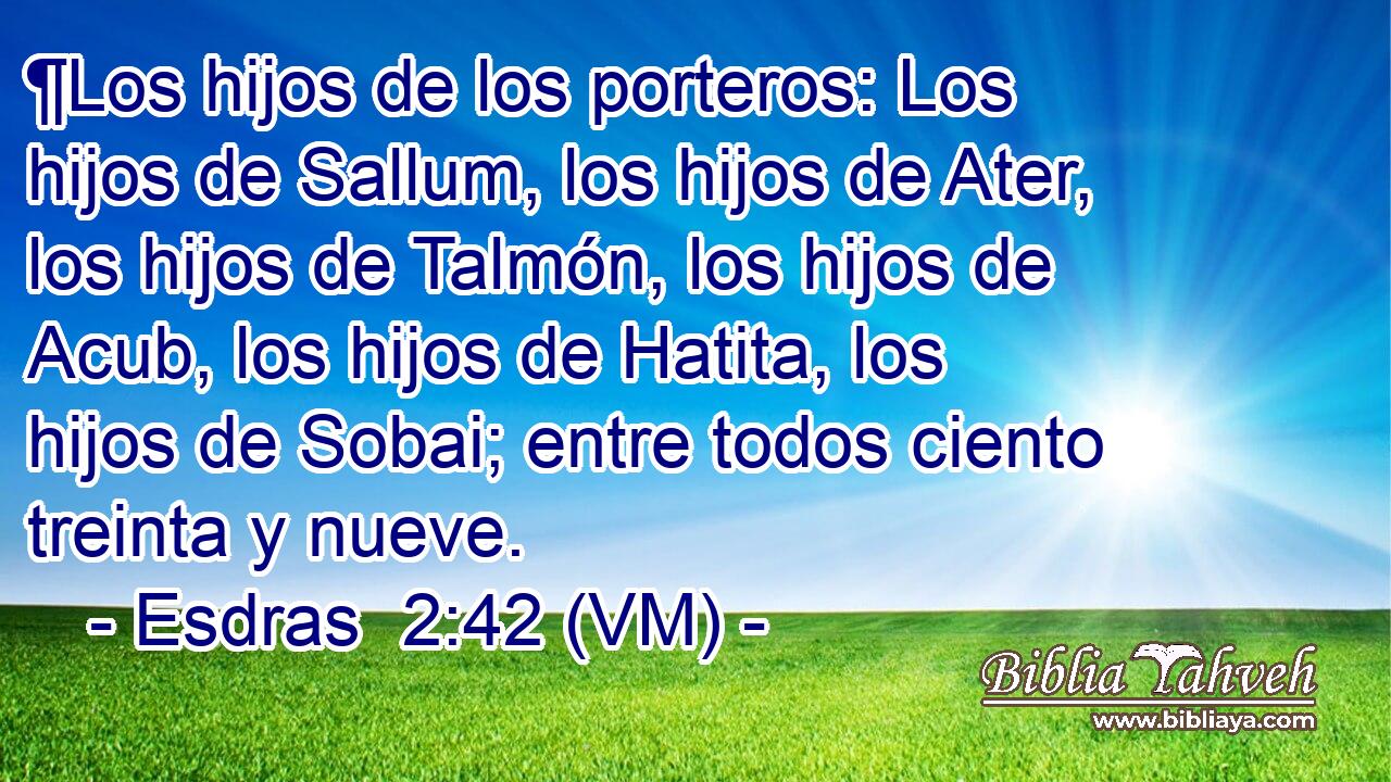  ¶Los hijos de los porteros: Los hijos de Sallum, los hijos de Ater, los hijos de Talmón, los hijos de Acub, los hijos de Hatita, los hijos de Sobai; entre todos ciento treinta y nueve. 