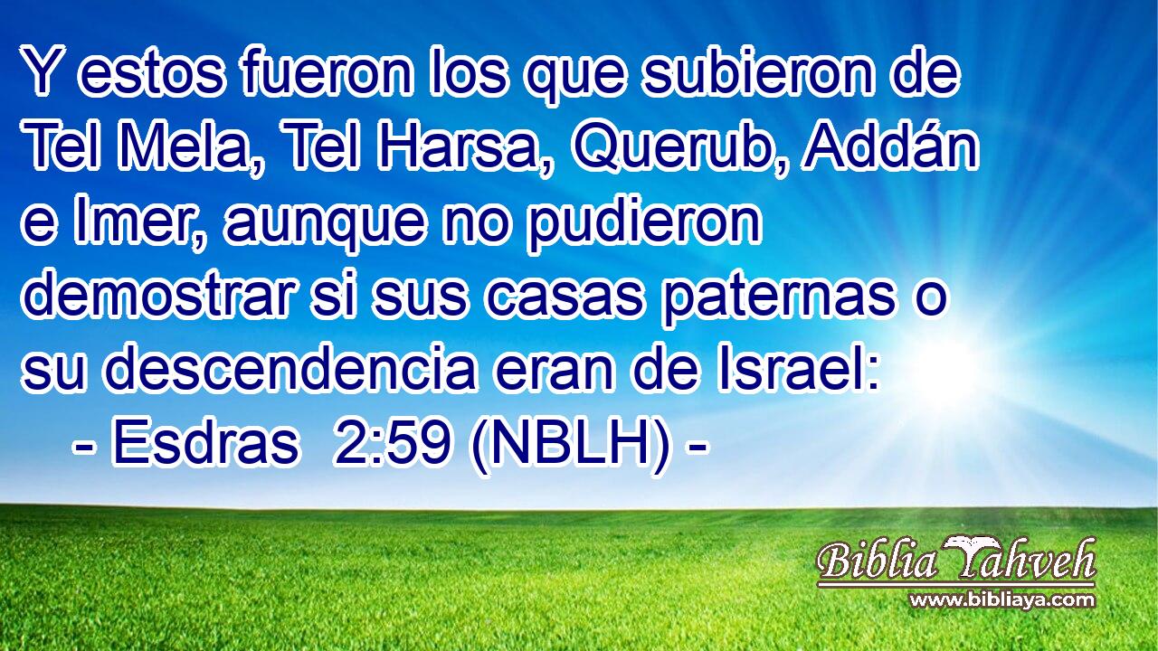  Y estos fueron los que subieron de Tel Mela, Tel Harsa, Querub, Addán e Imer, aunque no pudieron demostrar si sus casas paternas o su descendencia eran de Israel: 