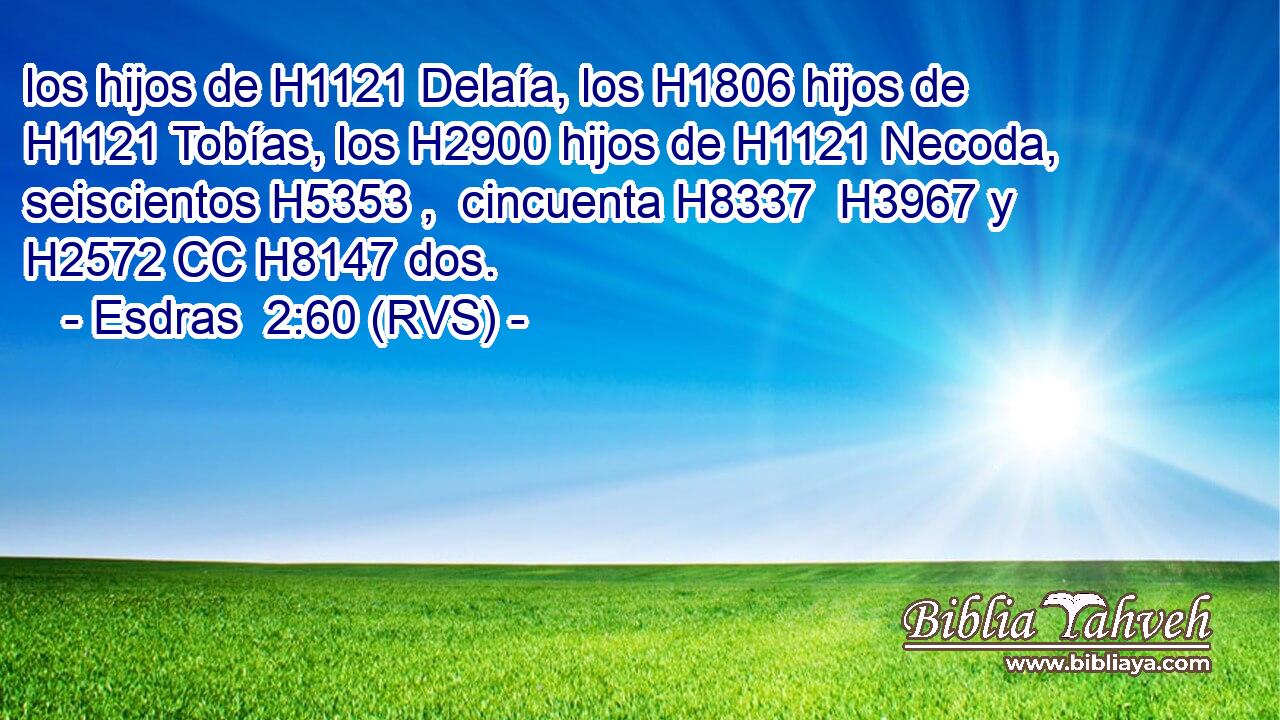 los hijos de H1121 Delaía, los H1806 hijos de H1121 Tobías, los H2900 hijos de H1121 Necoda, seiscientos H5353 ,  cincuenta H8337  H3967 y H2572 CC H8147 dos. 