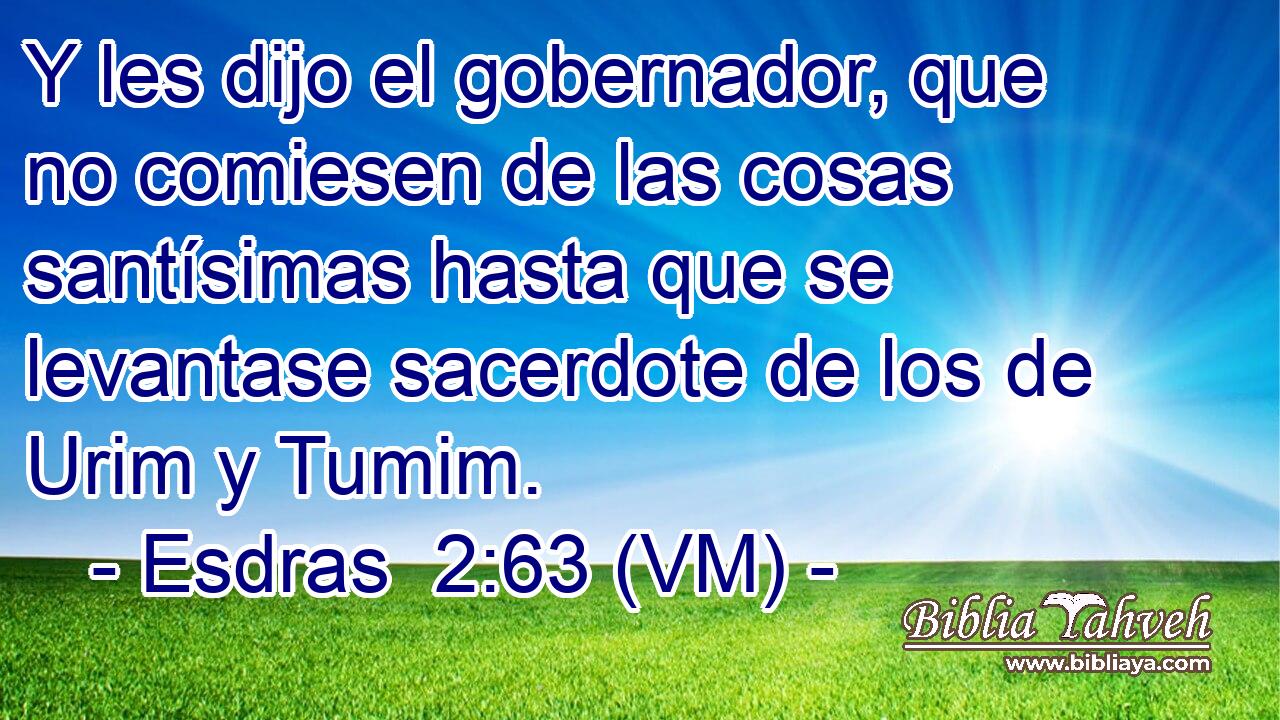  Y les dijo el gobernador, que no comiesen de las cosas santísimas hasta que se levantase sacerdote de los de Urim y Tumim. 