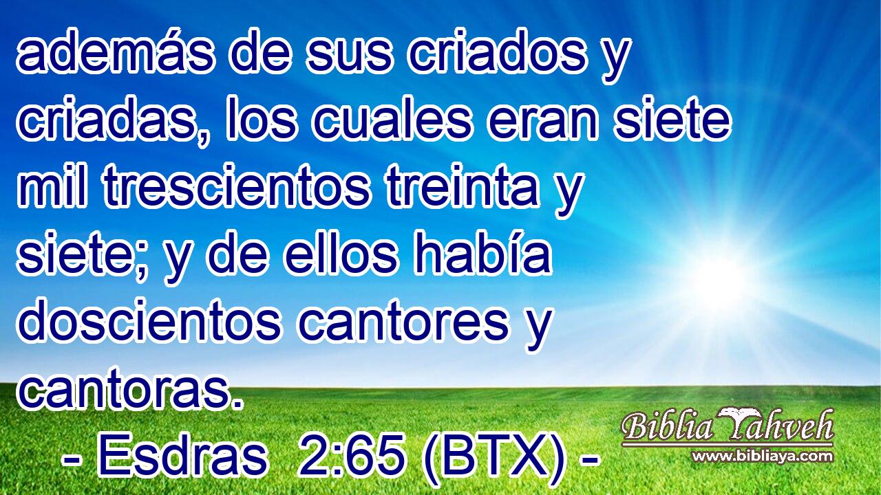 además de sus criados y criadas, los cuales eran siete mil trescientos treinta y siete; y de ellos había doscientos cantores y cantoras.