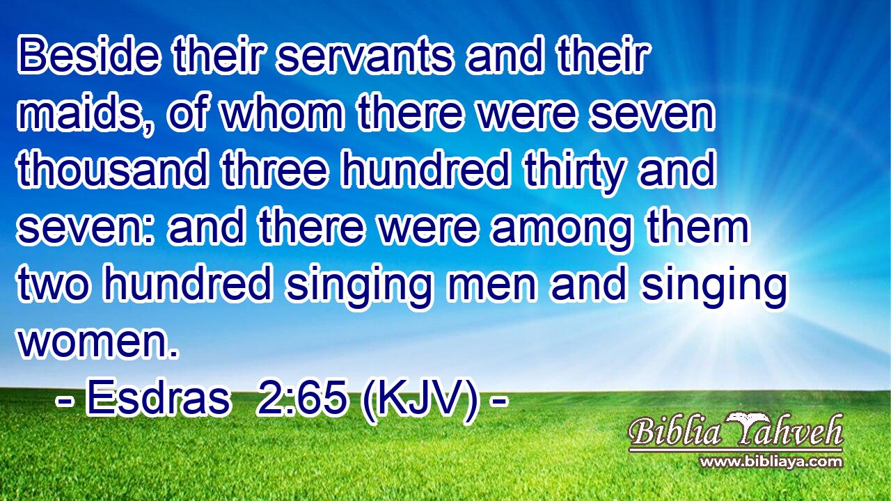 Beside their servants and their maids, of whom there were seven thousand three hundred thirty and seven: and there were among them two hundred singing men and singing women.