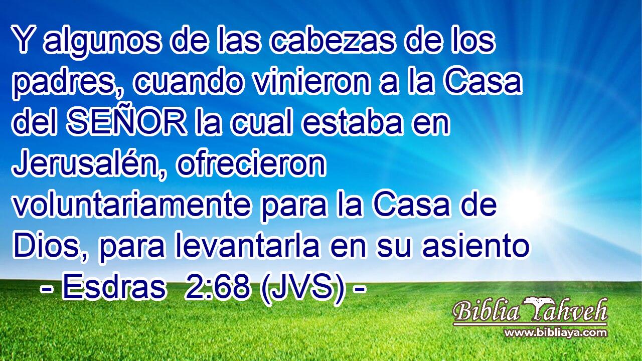 Y algunos de las cabezas de los padres, cuando vinieron a la Casa del SEÑOR la cual estaba en Jerusalén, ofrecieron voluntariamente para la Casa de Dios, para levantarla en su asiento