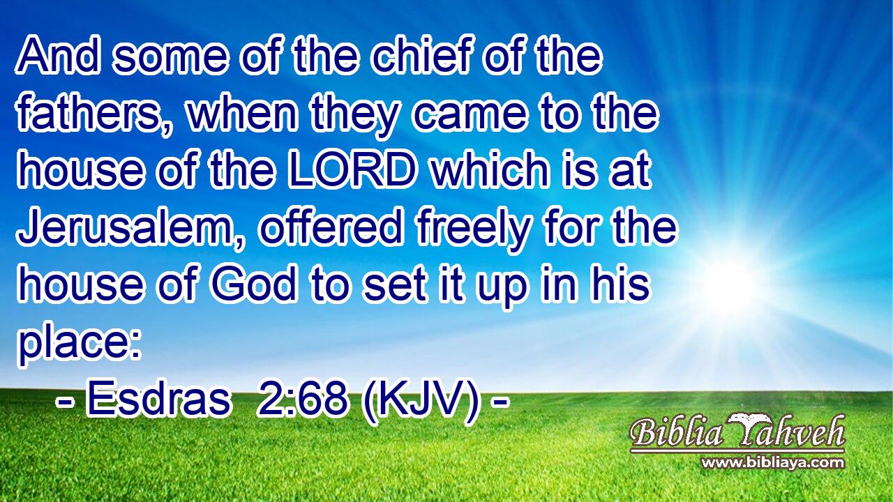And some of the chief of the fathers, when they came to the house of the LORD which is at Jerusalem, offered freely for the house of God to set it up in his place: