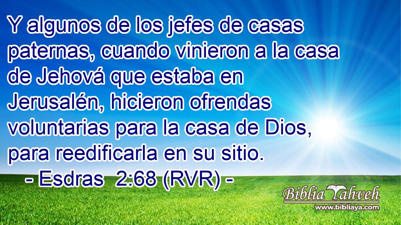Y algunos de los jefes de casas paternas, cuando vinieron a la casa de Jehová que estaba en Jerusalén, hicieron ofrendas voluntarias para la casa de Dios, para reedificarla en su sitio.