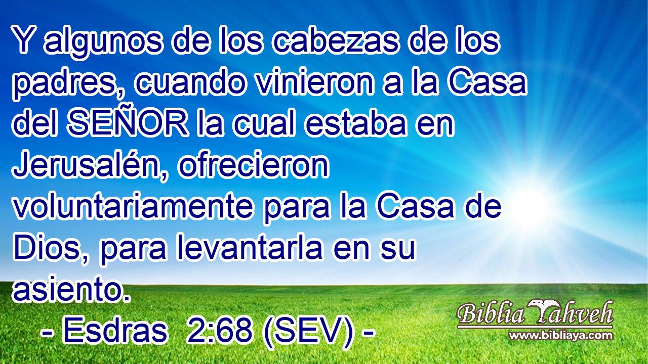 Y algunos de los cabezas de los padres, cuando vinieron a la Casa del SEÑOR la cual estaba en Jerusalén, ofrecieron voluntariamente para la Casa de Dios, para levantarla en su asiento.