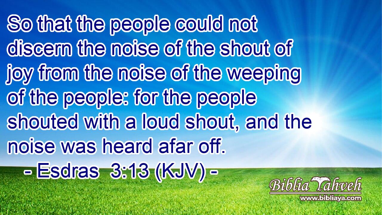 So that the people could not discern the noise of the shout of joy from the noise of the weeping of the people: for the people shouted with a loud shout, and the noise was heard afar off.