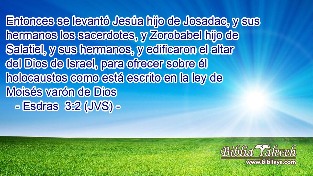 Entonces se levantó Jesúa hijo de Josadac, y sus hermanos los sacerdotes, y Zorobabel hijo de Salatiel, y sus hermanos, y edificaron el altar del Dios de Israel, para ofrecer sobre él holocaustos como está escrito en la ley de Moisés varón de Dios