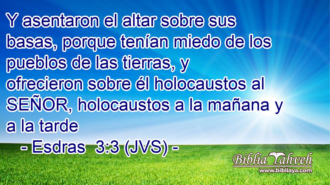 Y asentaron el altar sobre sus basas, porque tenían miedo de los pueblos de las tierras, y ofrecieron sobre él holocaustos al SEÑOR, holocaustos a la mañana y a la tarde