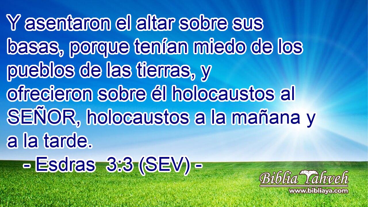 Y asentaron el altar sobre sus basas, porque tenían miedo de los pueblos de las tierras, y ofrecieron sobre él holocaustos al SEÑOR, holocaustos a la mañana y a la tarde.