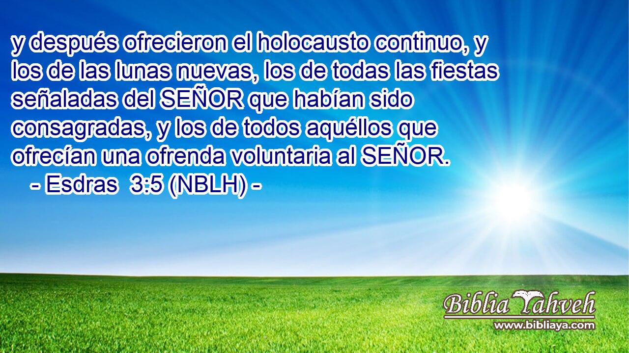  y después ofrecieron el holocausto continuo, y los de las lunas nuevas, los de todas las fiestas señaladas del SEÑOR que habían sido consagradas, y los de todos aquéllos que ofrecían una ofrenda voluntaria al SEÑOR. 