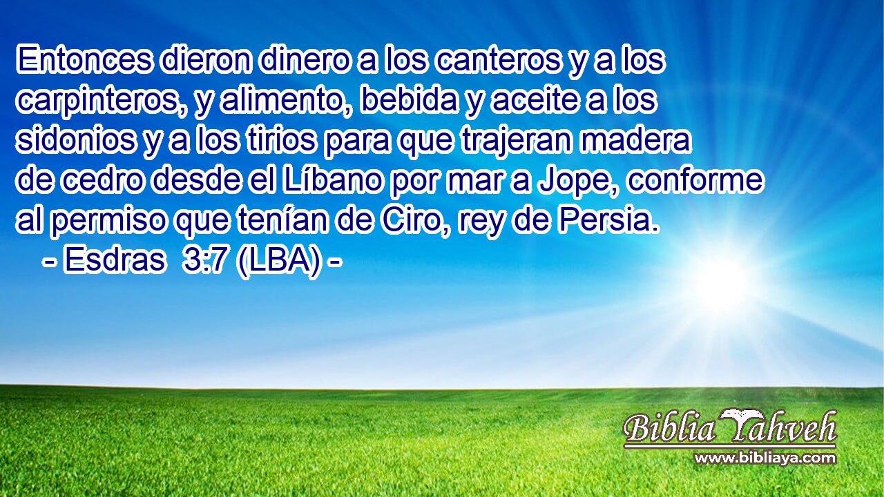 Entonces dieron dinero a los canteros y a los carpinteros, y alimento, bebida y aceite a los sidonios y a los tirios para que trajeran madera de cedro desde el Líbano por mar a Jope, conforme al permiso que tenían de Ciro, rey de Persia.