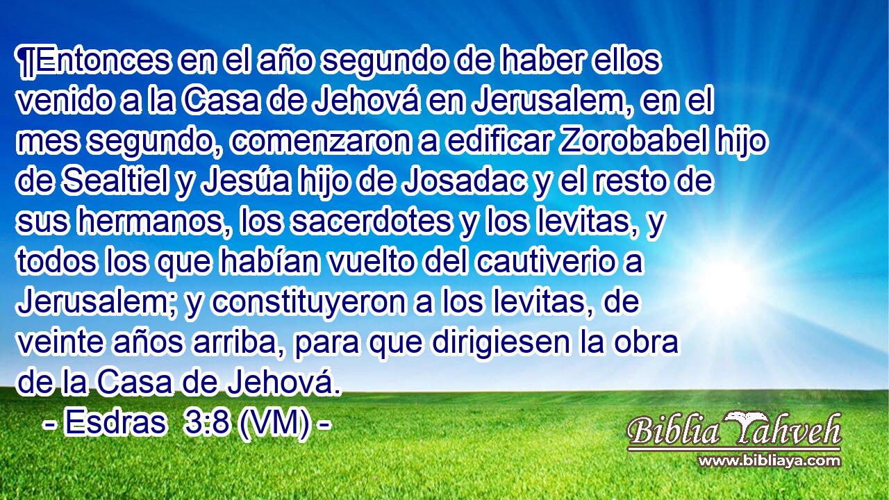  ¶Entonces en el año segundo de haber ellos venido a la Casa de Jehová en Jerusalem, en el mes segundo, comenzaron a edificar Zorobabel hijo de Sealtiel y Jesúa hijo de Josadac y el resto de sus hermanos, los sacerdotes y los levitas, y todos los que habían vuelto del cautiverio a Jerusalem; y constituyeron a los levitas, de veinte años arriba, para que dirigiesen la obra de la Casa de Jehová. 