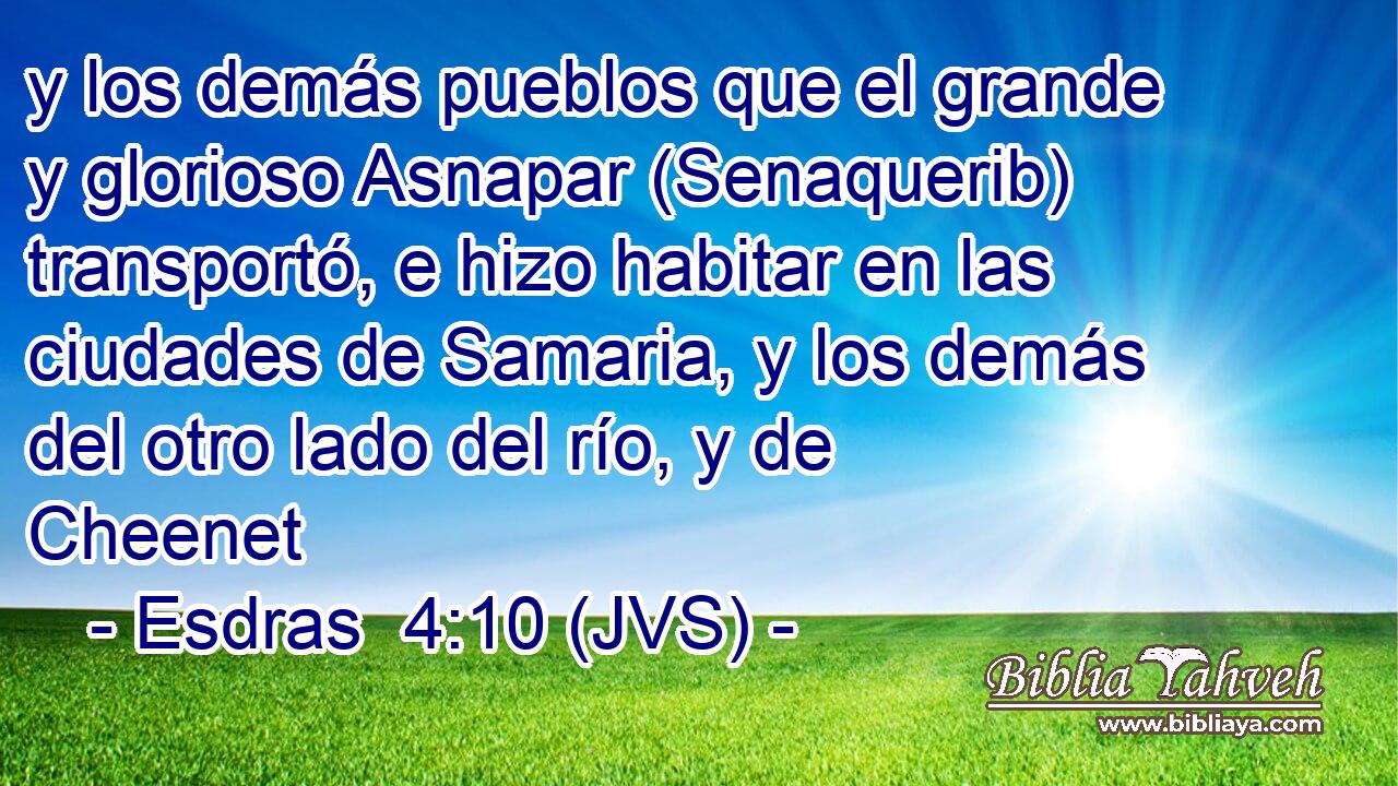 y los demás pueblos que el grande y glorioso Asnapar (Senaquerib) transportó, e hizo habitar en las ciudades de Samaria, y los demás del otro lado del río, y de Cheenet