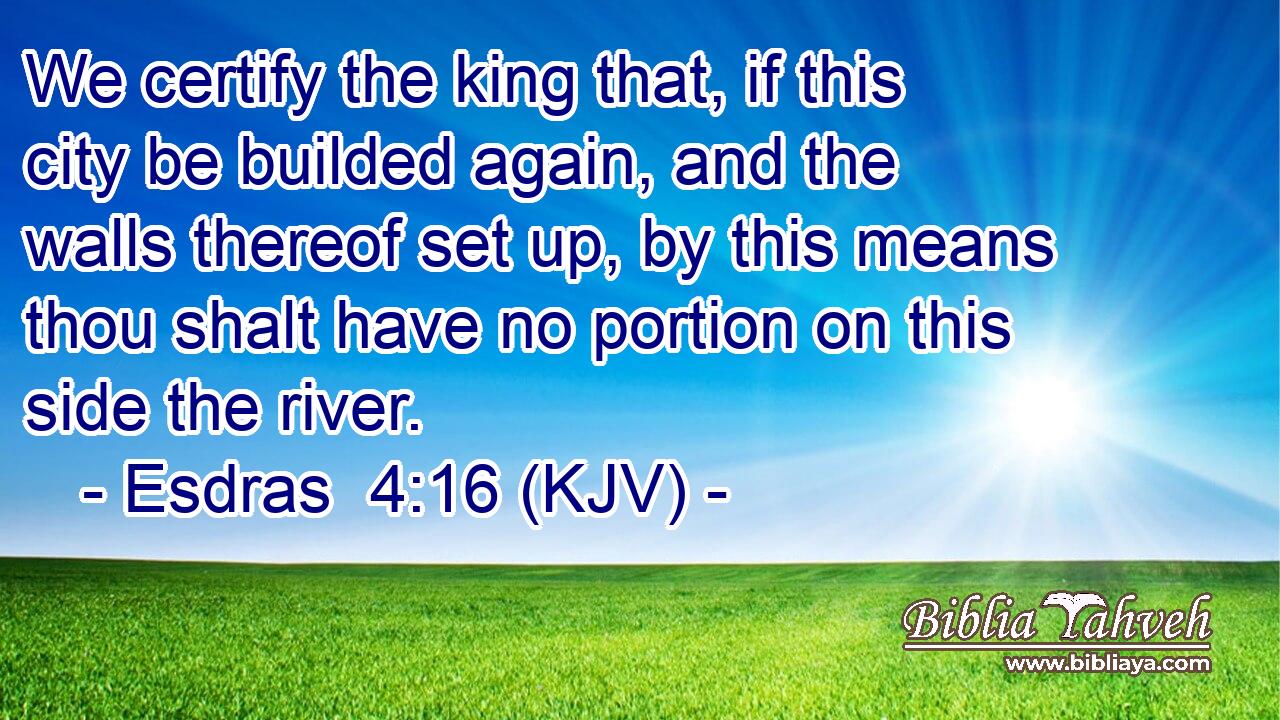 We certify the king that, if this city be builded again, and the walls thereof set up, by this means thou shalt have no portion on this side the river.