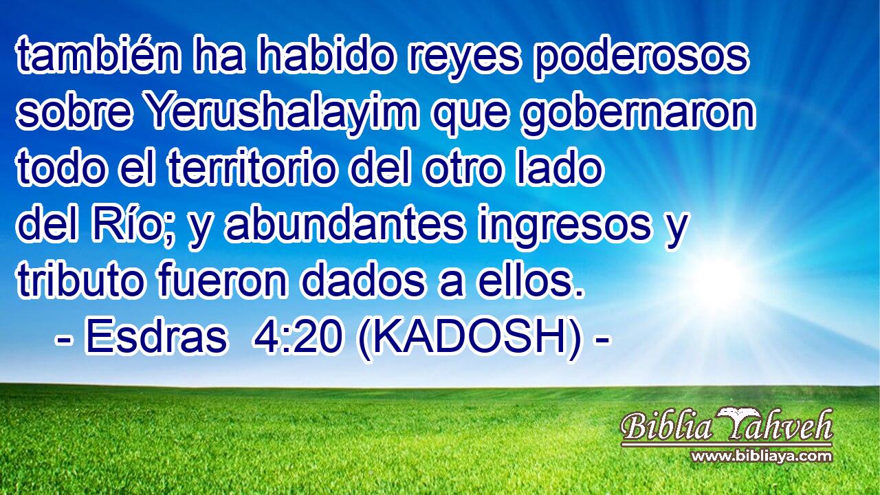  también ha habido reyes poderosos sobre Yerushalayim que gobernaron todo el territorio del otro lado del Río; y abundantes ingresos y tributo fueron dados a ellos. 