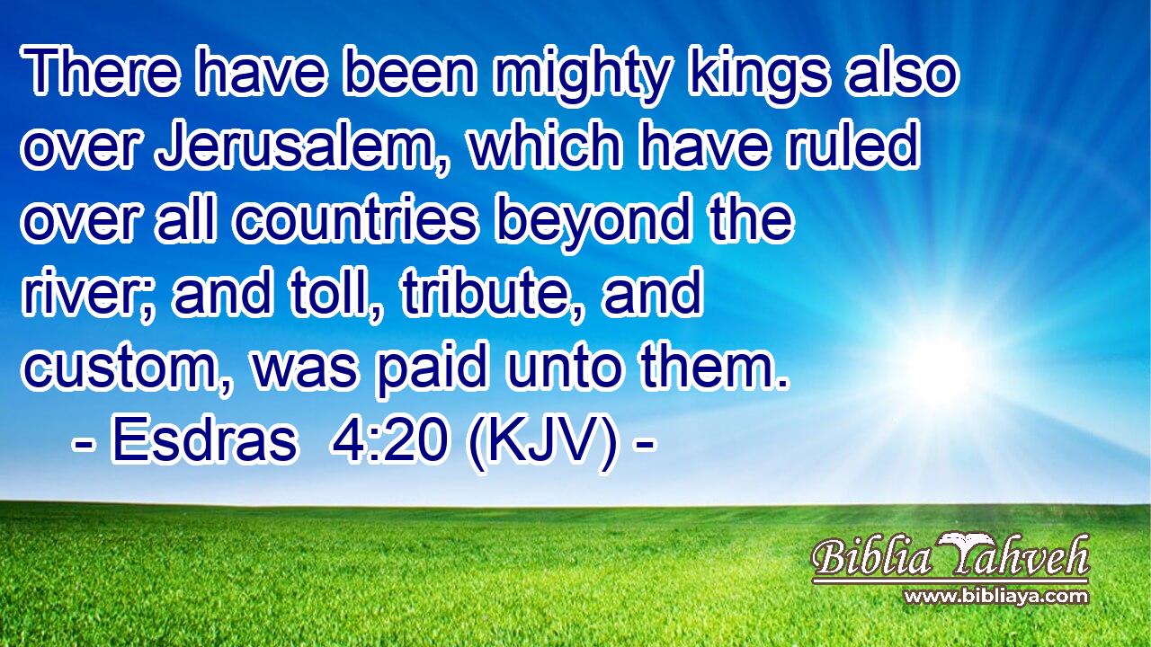 There have been mighty kings also over Jerusalem, which have ruled over all countries beyond the river; and toll, tribute, and custom, was paid unto them.