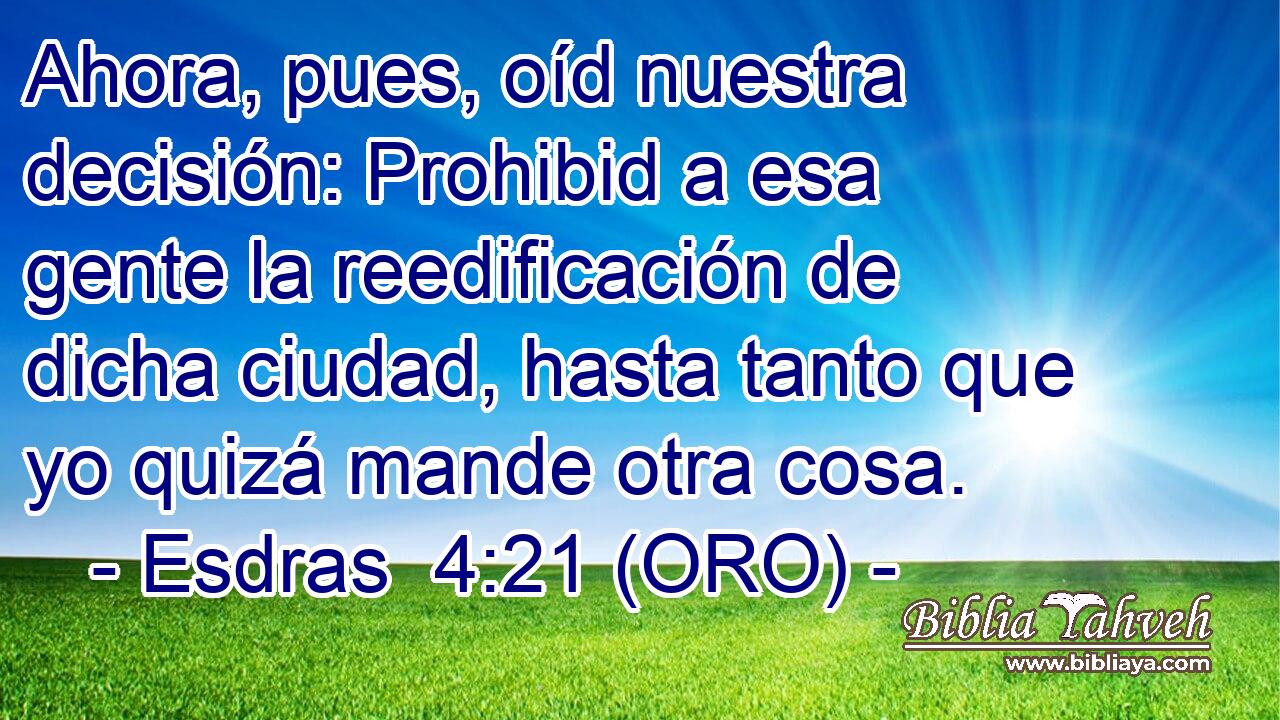  Ahora, pues, oíd nuestra decisión: Prohibid a esa gente la reedificación de dicha ciudad, hasta tanto que yo quizá mande otra cosa. 