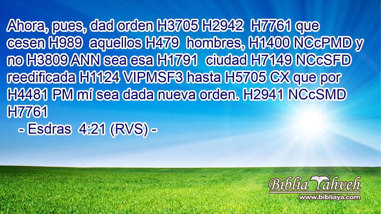 Ahora, pues, dad orden H3705 H2942  H7761 que cesen H989  aquellos H479  hombres, H1400 NCcPMD y no H3809 ANN sea esa H1791  ciudad H7149 NCcSFD reedificada H1124 VIPMSF3 hasta H5705 CX que por H4481 PM mí sea dada nueva orden. H2941 NCcSMD H7761 