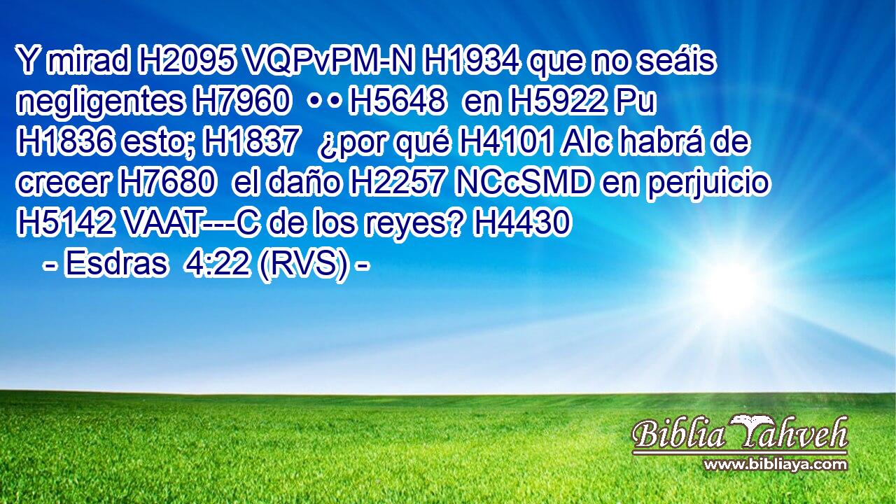 Y mirad H2095 VQPvPM-N H1934 que no seáis negligentes H7960  • • H5648  en H5922 Pu H1836 esto; H1837  ¿por qué H4101 AIc habrá de crecer H7680  el daño H2257 NCcSMD en perjuicio H5142 VAAT---C de los reyes? H4430  