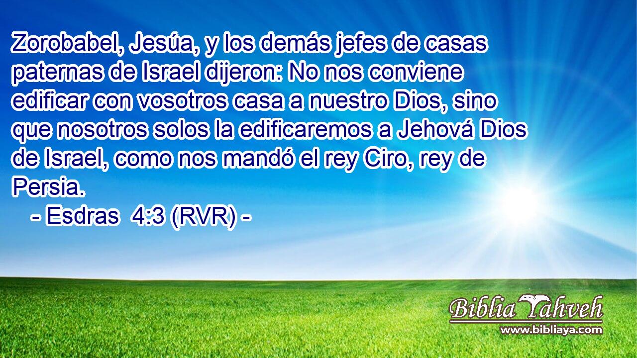 Zorobabel, Jesúa, y los demás jefes de casas paternas de Israel dijeron: No nos conviene edificar con vosotros casa a nuestro Dios, sino que nosotros solos la edificaremos a Jehová Dios de Israel, como nos mandó el rey Ciro, rey de Persia.