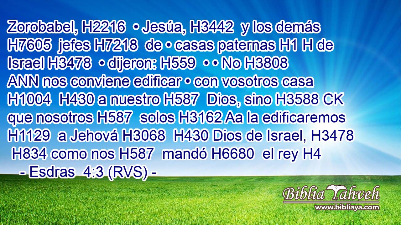 Zorobabel, H2216  • Jesúa, H3442  y los demás H7605  jefes H7218  de • casas paternas H1 H de Israel H3478  • dijeron: H559  • • No H3808 ANN nos conviene edificar • con vosotros casa H1004  H430 a nuestro H587  Dios, sino H3588 CK que nosotros H587  solos H3162 Aa la edificaremos H1129  a Jehová H3068  H430 Dios de Israel, H3478  H834 como nos H587  mandó H6680  el rey H4