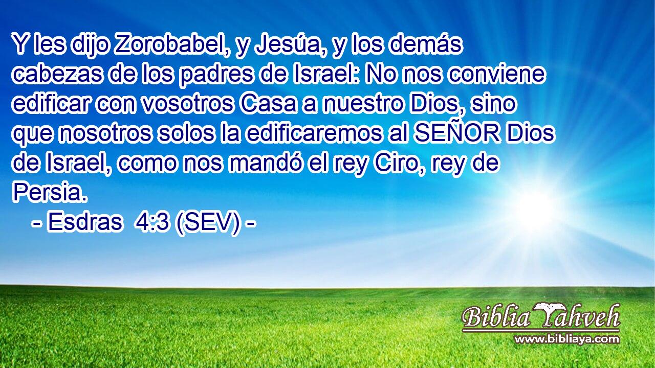 Y les dijo Zorobabel, y Jesúa, y los demás cabezas de los padres de Israel: No nos conviene edificar con vosotros Casa a nuestro Dios, sino que nosotros solos la edificaremos al SEÑOR Dios de Israel, como nos mandó el rey Ciro, rey de Persia.
