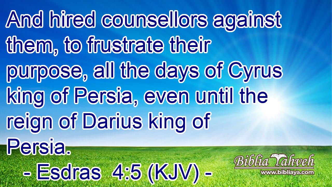 And hired counsellors against them, to frustrate their purpose, all the days of Cyrus king of Persia, even until the reign of Darius king of Persia.