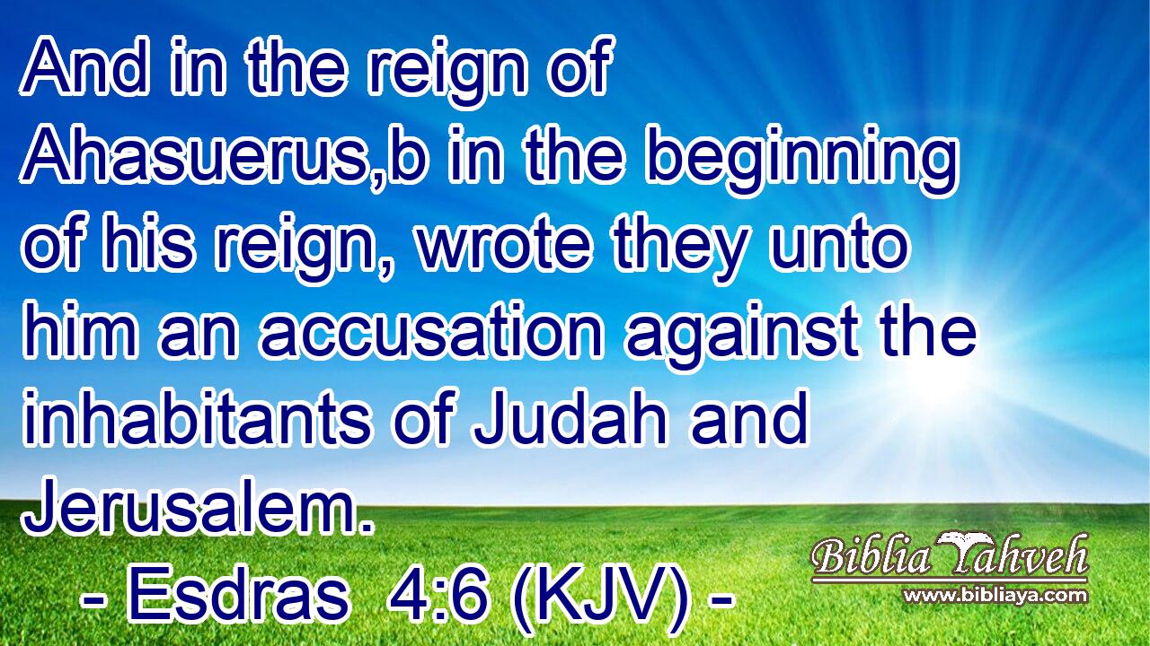 And in the reign of Ahasuerus,b in the beginning of his reign, wrote they unto him an accusation against the inhabitants of Judah and Jerusalem.