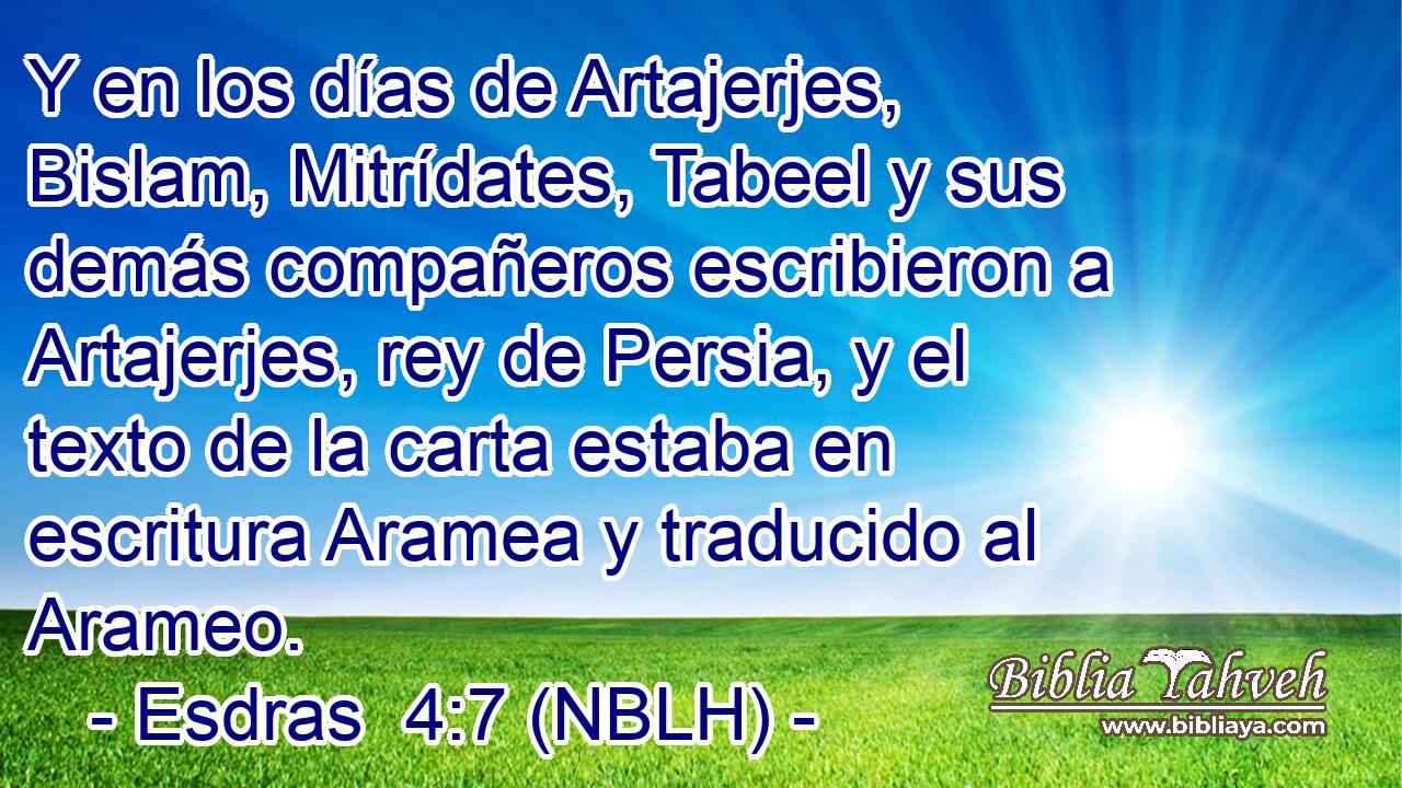  Y en los días de Artajerjes, Bislam, Mitrídates, Tabeel y sus demás compañeros escribieron a Artajerjes, rey de Persia, y el texto de la carta estaba en escritura Aramea y traducido al Arameo. 