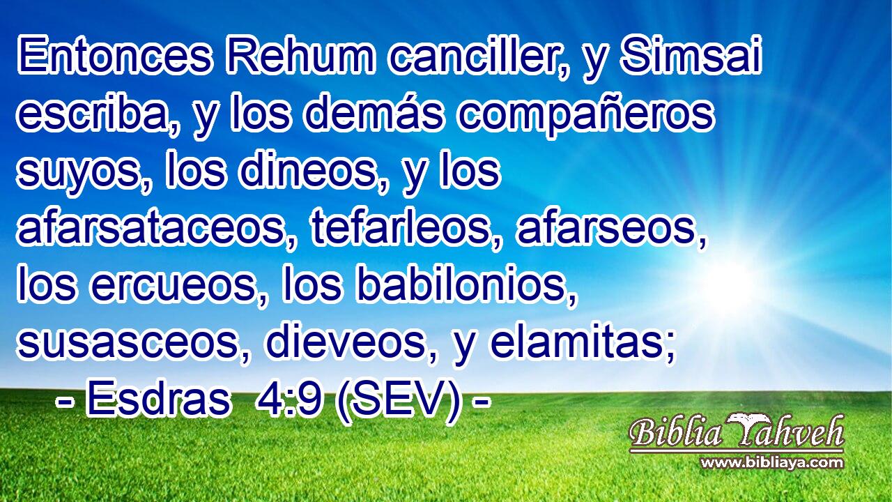 Entonces Rehum canciller, y Simsai escriba, y los demás compañeros suyos, los dineos, y los afarsataceos, tefarleos, afarseos, los ercueos, los babilonios, susasceos, dieveos, y elamitas;
