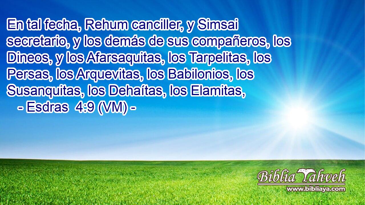  En tal fecha, Rehum canciller, y Simsai secretario, y los demás de sus compañeros, los Dineos, y los Afarsaquitas, los Tarpelitas, los Persas, los Arquevitas, los Babilonios, los Susanquitas, los Dehaítas, los Elamitas, 