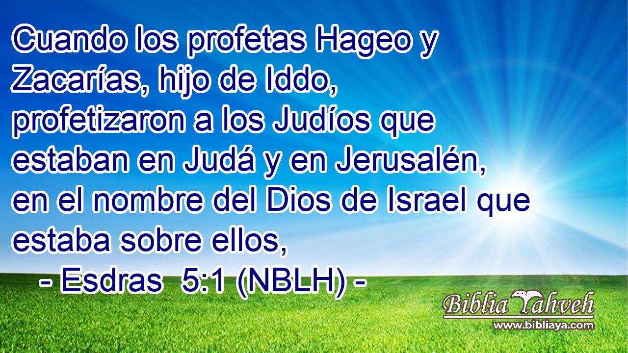  Cuando los profetas Hageo y Zacarías, hijo de Iddo, profetizaron a los Judíos que estaban en Judá y en Jerusalén, en el nombre del Dios de Israel que estaba sobre ellos, 