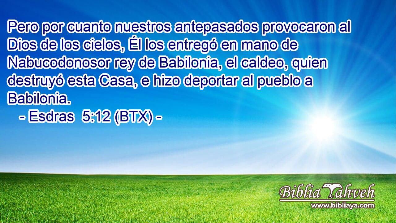 Pero por cuanto nuestros antepasados provocaron al Dios de los cielos, Él los entregó en mano de Nabucodonosor rey de Babilonia, el caldeo, quien destruyó esta Casa, e hizo deportar al pueblo a Babilonia.