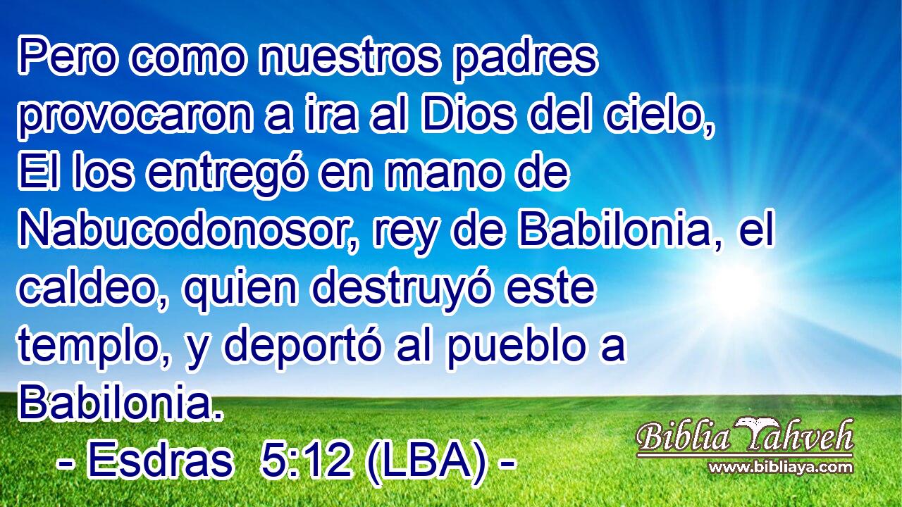 Pero como nuestros padres provocaron a ira al Dios del cielo, El los entregó en mano de Nabucodonosor, rey de Babilonia, el caldeo, quien destruyó este templo, y deportó al pueblo a Babilonia.
