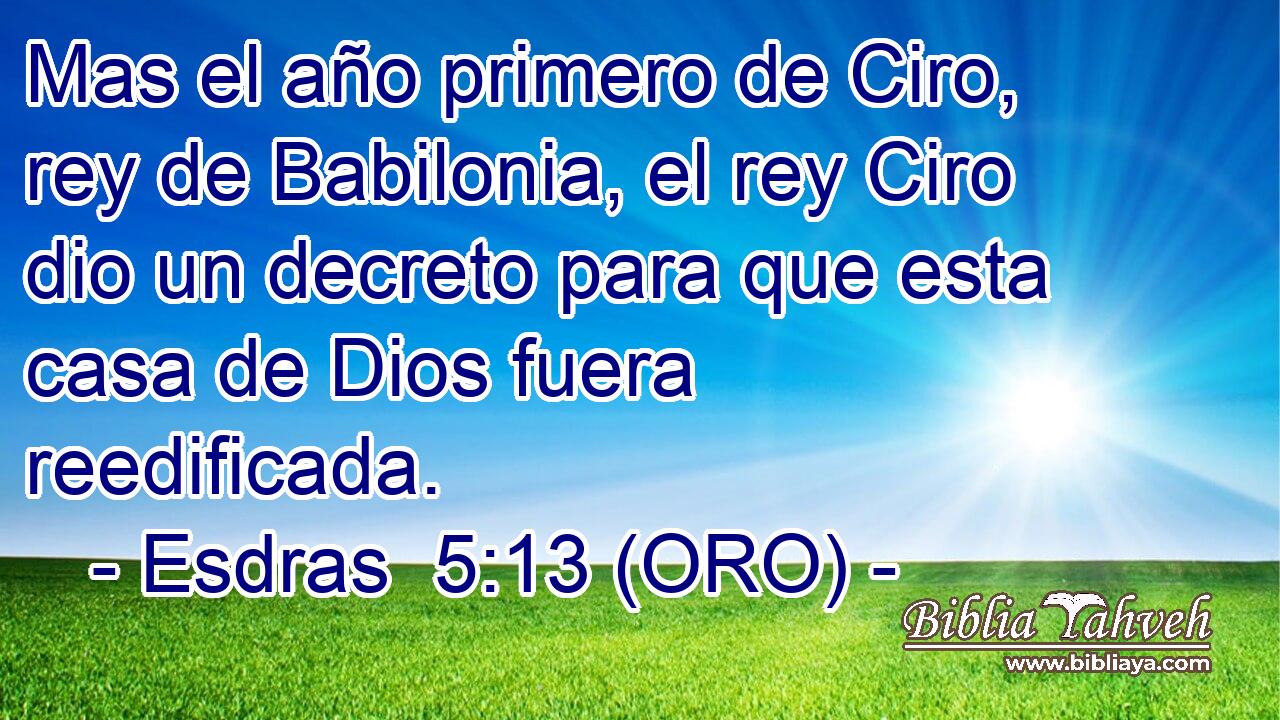  Mas el año primero de Ciro, rey de Babilonia, el rey Ciro dio un decreto para que esta casa de Dios fuera reedificada. 