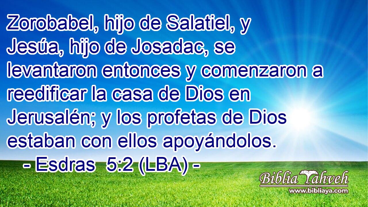 Zorobabel, hijo de Salatiel, y Jesúa, hijo de Josadac, se levantaron entonces y comenzaron a reedificar la casa de Dios en Jerusalén; y los profetas de Dios estaban con ellos apoyándolos.