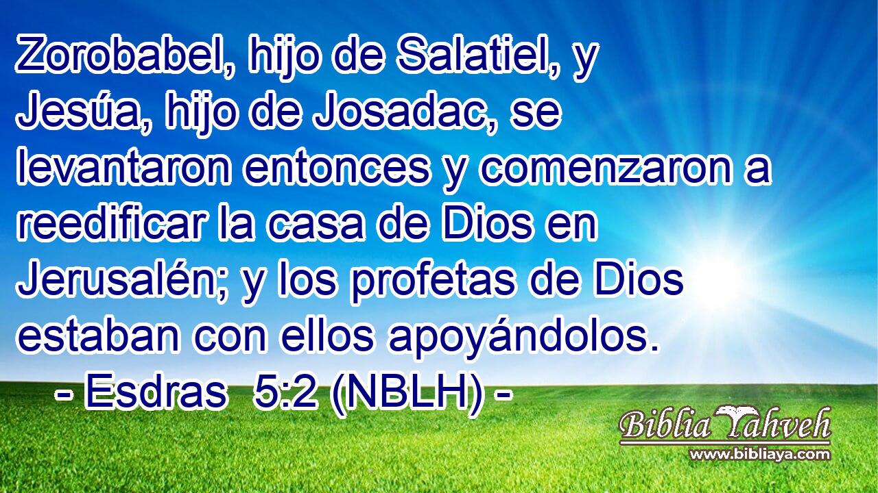  Zorobabel, hijo de Salatiel, y Jesúa, hijo de Josadac, se levantaron entonces y comenzaron a reedificar la casa de Dios en Jerusalén; y los profetas de Dios estaban con ellos apoyándolos. 