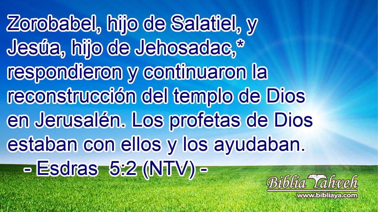 Zorobabel, hijo de Salatiel, y Jesúa, hijo de Jehosadac,* respondieron y continuaron la reconstrucción del templo de Dios en Jerusalén. Los profetas de Dios estaban con ellos y los ayudaban.
