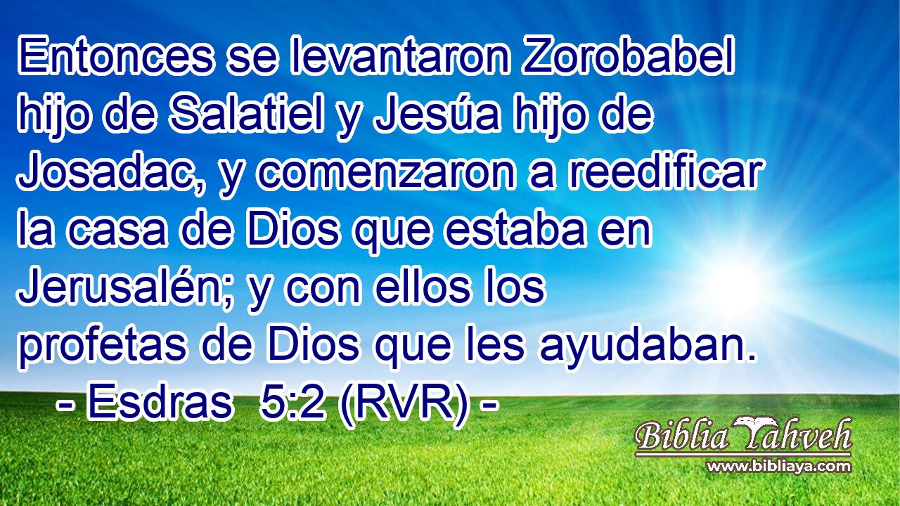 Entonces se levantaron Zorobabel hijo de Salatiel y Jesúa hijo de Josadac, y comenzaron a reedificar la casa de Dios que estaba en Jerusalén; y con ellos los profetas de Dios que les ayudaban.