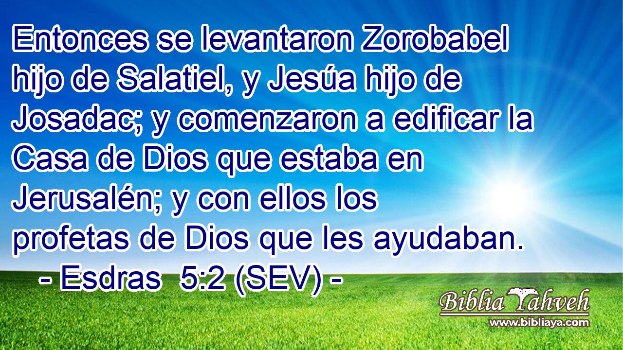 Entonces se levantaron Zorobabel hijo de Salatiel, y Jesúa hijo de Josadac; y comenzaron a edificar la Casa de Dios que estaba en Jerusalén; y con ellos los profetas de Dios que les ayudaban.