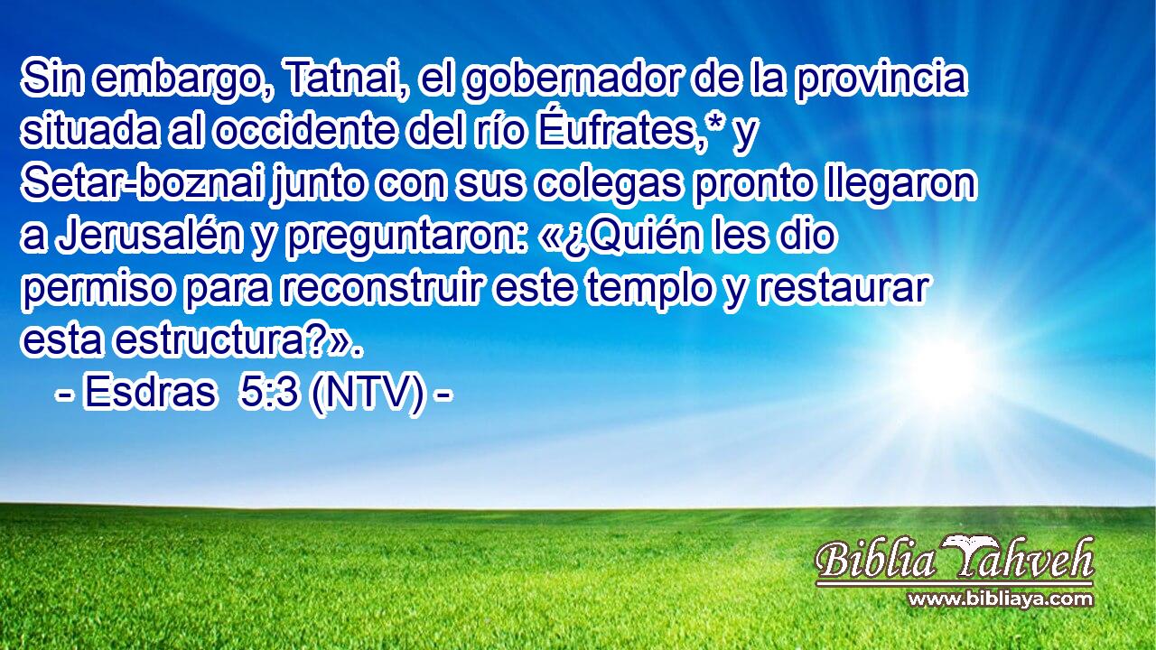 Sin embargo, Tatnai, el gobernador de la provincia situada al occidente del río Éufrates,* y Setar-boznai junto con sus colegas pronto llegaron a Jerusalén y preguntaron: «¿Quién les dio permiso para reconstruir este templo y restaurar esta estructura?».
