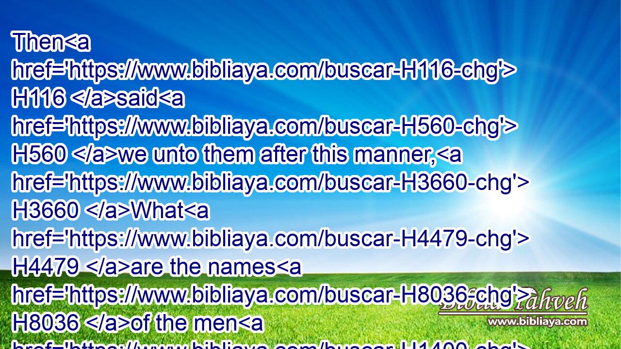 Then H116 said H560 we unto them after this manner, H3660 What H4479 are the names H8036 of the men H1400 that H1768 make H1124 this H1836 building?H1147