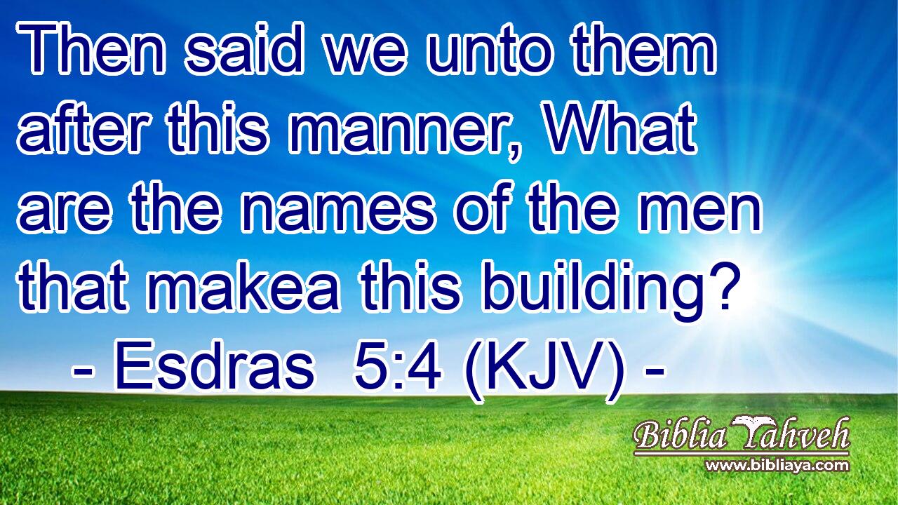Then said we unto them after this manner, What are the names of the men that makea this building?