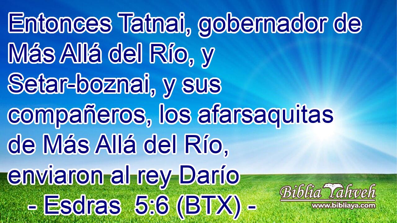 Entonces Tatnai, gobernador de Más Allá del Río, y Setar-boznai, y sus compañeros, los afarsaquitas de Más Allá del Río, enviaron al rey Darío