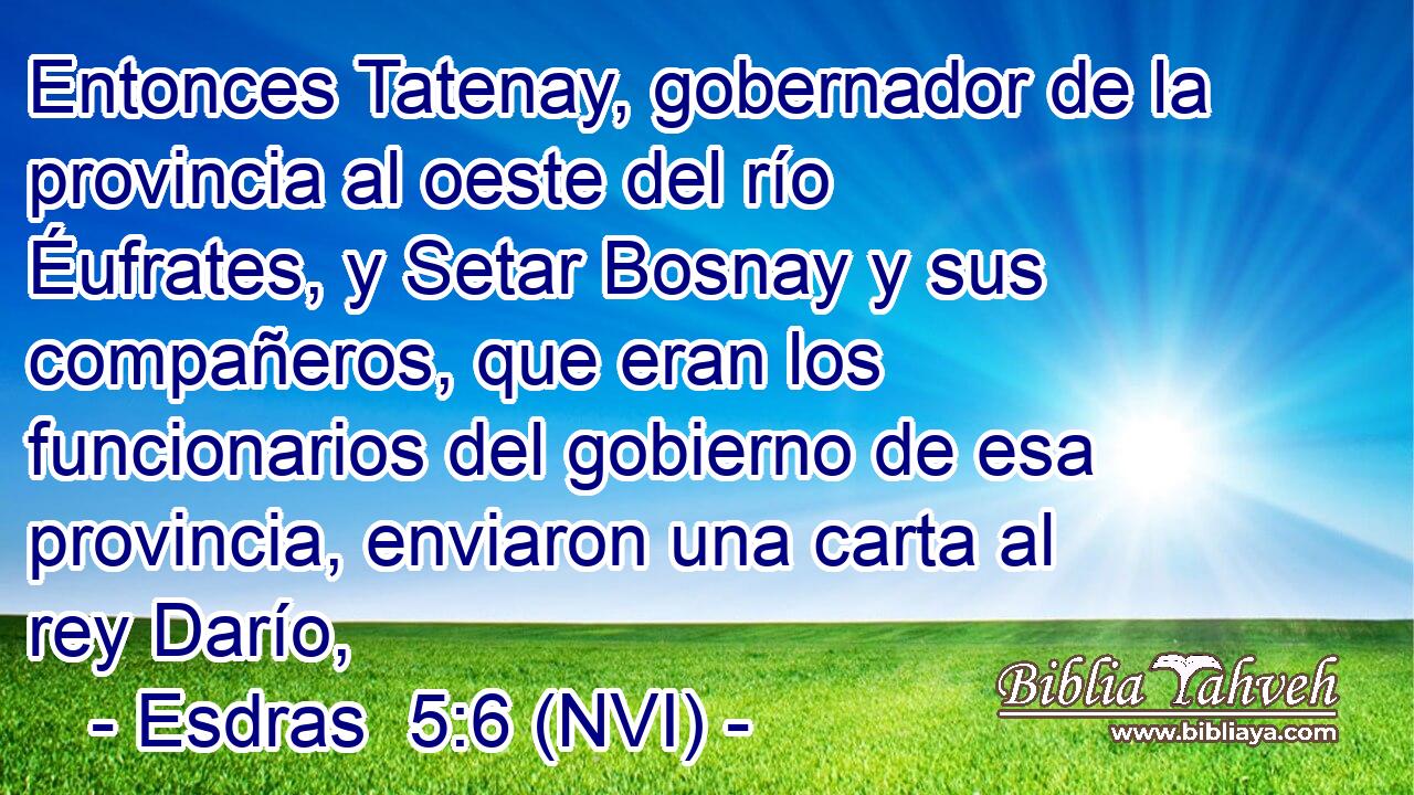  Entonces Tatenay, gobernador de la provincia al oeste del río Éufrates, y Setar Bosnay y sus compañeros, que eran los funcionarios del gobierno de esa provincia, enviaron una carta al rey Darío, 