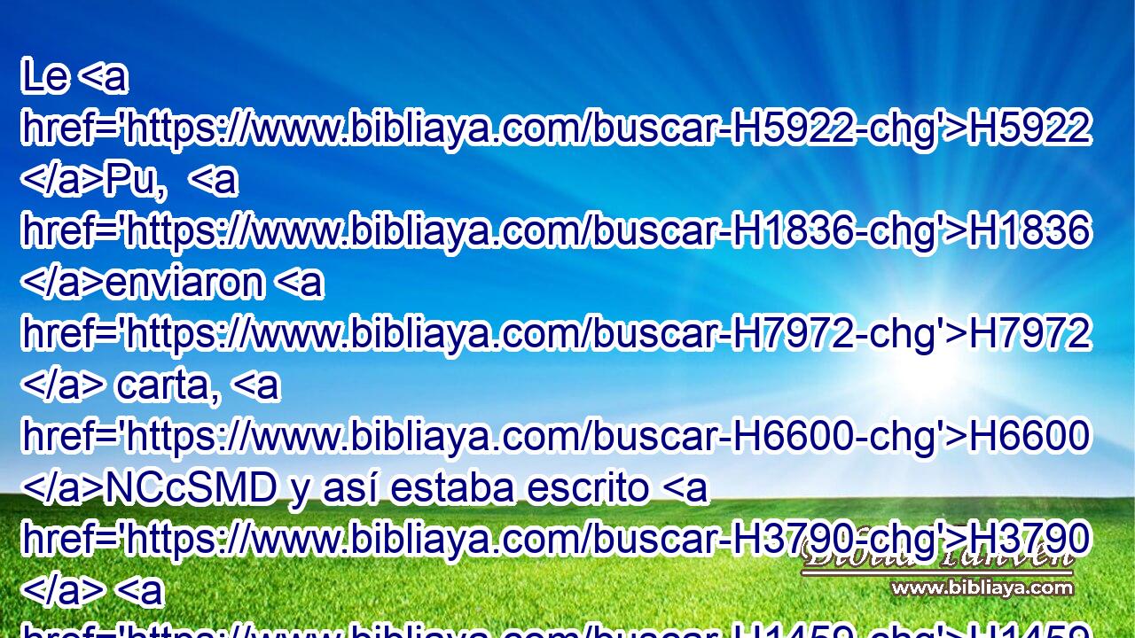 Le H5922 Pu,  H1836 enviaron H7972  carta, H6600 NCcSMD y así estaba escrito H3790  H1459 en • ella: Al rey H4430 NCcSMD H8001 Darío H1868  toda H3606 NCACCD paz. 