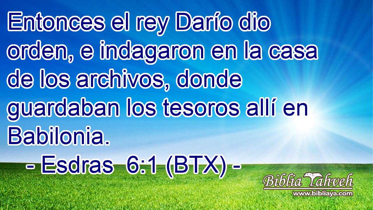 Entonces el rey Darío dio orden, e indagaron en la casa de los archivos, donde guardaban los tesoros allí en Babilonia.