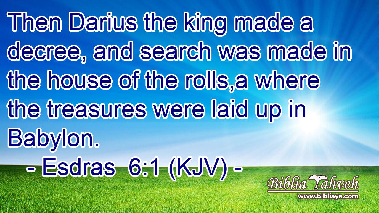 Then Darius the king made a decree, and search was made in the house of the rolls,a where the treasures were laid up in Babylon.
