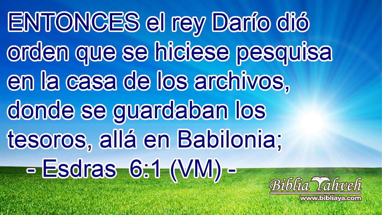  ENTONCES el rey Darío dió orden que se hiciese pesquisa en la casa de los archivos, donde se guardaban los tesoros, allá en Babilonia; 